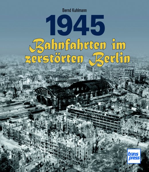 1945 – Bahnfahrten im zerstörten Berlin